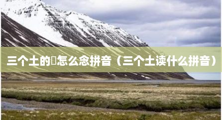 三个土的垚怎么念拼音（三个土读什么拼音）