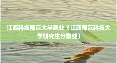 江西科技师范大学就业（江西师范科技大学研究生分数线）