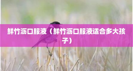 鲜竹沥口服液（鲜竹沥口服液适合多大孩子）