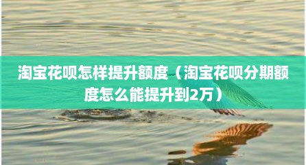 淘宝花呗怎样提升额度（淘宝花呗分期额度怎么能提升到2万）