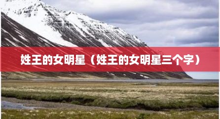 姓王的女明星（姓王的女明星三个字）