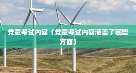 党章考试内容（党章考试内容涵盖了哪些方面）