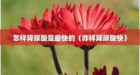 怎样降尿酸是最快的（咋样降尿酸快）