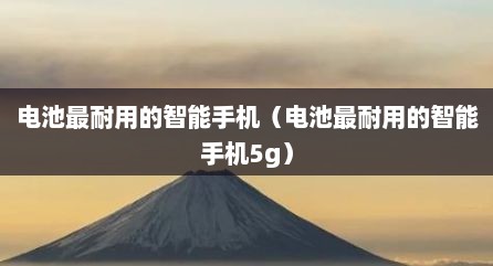 电池最耐用的智能手机（电池最耐用的智能手机5g）