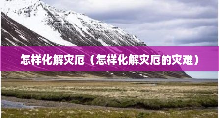 怎样化解灾厄（怎样化解灾厄的灾难）