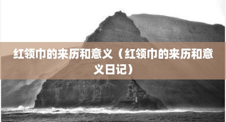 红领巾的来历和意义（红领巾的来历和意义日记）