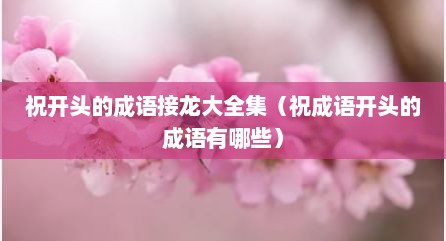 祝开头的成语接龙大全集（祝成语开头的成语有哪些）
