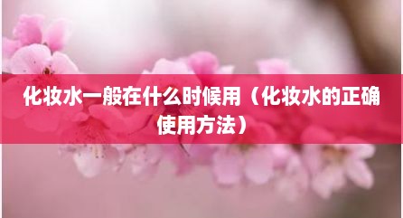 化妆水一般在什么时候用（化妆水的正确使用方法）
