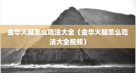 金华火腿怎么吃法大全（金华火腿怎么吃法大全视频）