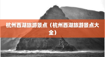 杭州西湖旅游景点（杭州西湖旅游景点大全）