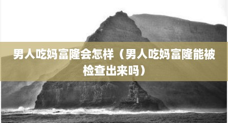 男人吃妈富隆会怎样（男人吃妈富隆能被检查出来吗）
