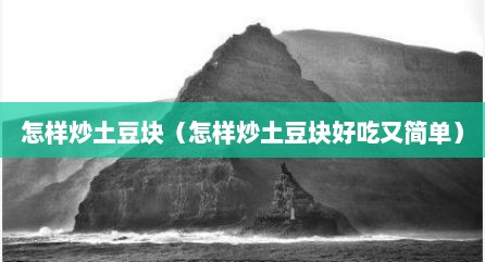 怎样炒土豆块（怎样炒土豆块好吃又简单）