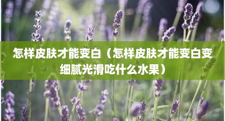 怎样皮肤才能变白（怎样皮肤才能变白变细腻光滑吃什么水果）