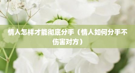 情人怎样才能彻底分手（情人如何分手不伤害对方）