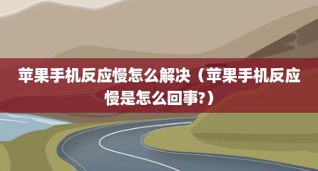 苹果手机反应慢怎么解决（苹果手机反应慢是怎么回事?）
