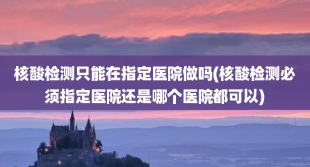 核酸检测只能在指定医院做吗(核酸检测必须指定医院还是哪个医院都可以)