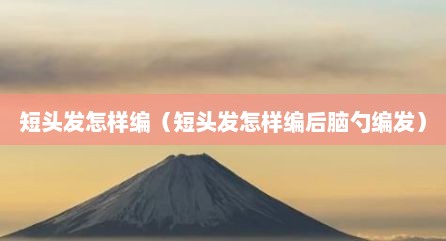 短头发怎样编（短头发怎样编后脑勺编发）