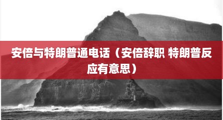安倍与特朗普通电话（安倍辞职 特朗普反应有意思）