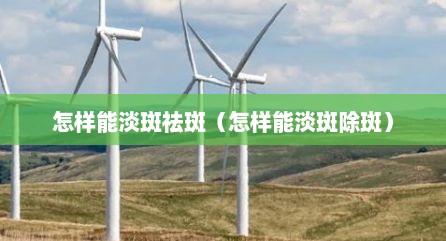怎样能淡斑祛斑（怎样能淡斑除斑）