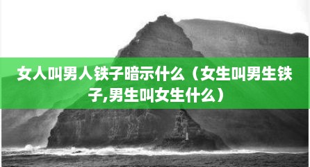 女人叫男人铁子暗示什么（女生叫男生铁子,男生叫女生什么）
