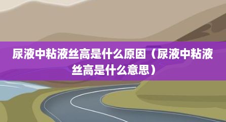尿液中粘液丝高是什么原因（尿液中粘液丝高是什么意思）