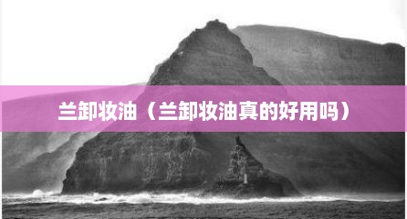 兰卸妆油（兰卸妆油真的好用吗）