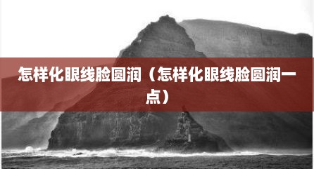怎样化眼线脸圆润（怎样化眼线脸圆润一点）