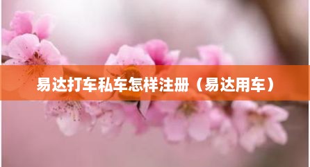 易达打车私车怎样注册（易达用车）