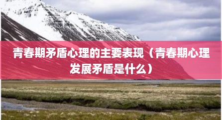 青春期矛盾心理的主要表现（青春期心理发展矛盾是什么）
