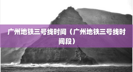 广州地铁三号线时间（广州地铁三号线时间段）