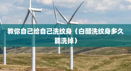 教你自己给自己洗纹身（白醋洗纹身多久能洗掉）
