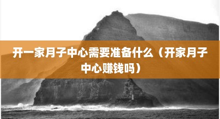 开一家月子中心需要准备什么（开家月子中心赚钱吗）