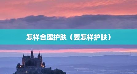 怎样合理护肤（要怎样护肤）