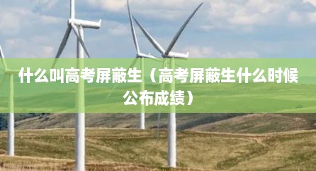 什么叫高考屏蔽生（高考屏蔽生什么时候公布成绩）