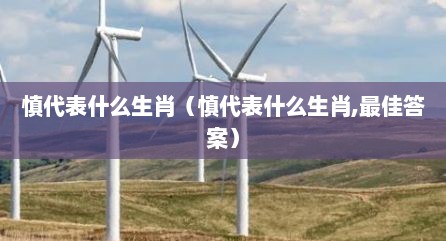 慎代表什么生肖（慎代表什么生肖,最佳答案）