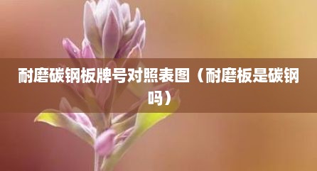 耐磨碳钢板牌号对照表图（耐磨板是碳钢吗）