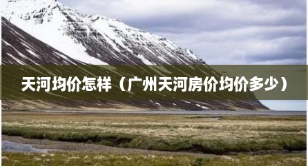 天河均价怎样（广州天河房价均价多少）