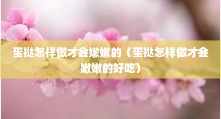 蛋挞怎样做才会嫩嫩的（蛋挞怎样做才会嫩嫩的好吃）