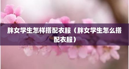 胖女学生怎样搭配衣服（胖女学生怎么搭配衣服）