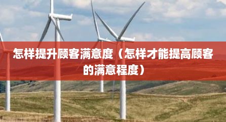 怎样提升顾客满意度（怎样才能提高顾客的满意程度）