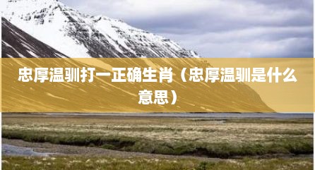 忠厚温驯打一正确生肖（忠厚温驯是什么意思）