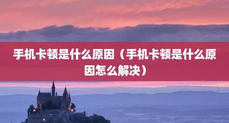 手机卡顿是什么原因（手机卡顿是什么原因怎么解决）
