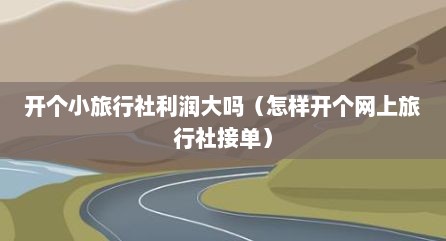 开个小旅行社利润大吗（怎样开个网上旅行社接单）