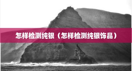 怎样检测纯银（怎样检测纯银饰品）