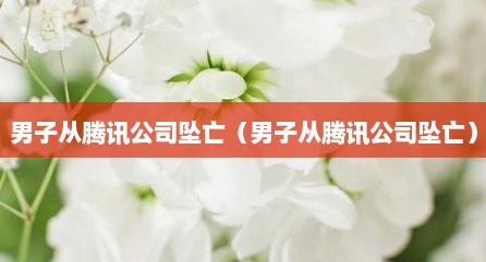 男子从腾讯公司坠亡（男子从腾讯公司坠亡）