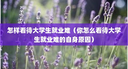 怎样看待大学生就业难（你怎么看待大学生就业难的自身原因）