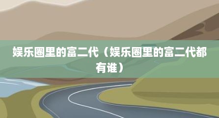 娱乐圈里的富二代（娱乐圈里的富二代都有谁）