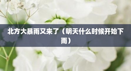 北方大暴雨又来了（明天什么时候开始下雨）