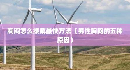 胸闷怎么缓解最快方法（男性胸闷的五种原因）