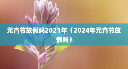 元宵节放假吗2021年（2024年元宵节放假吗）